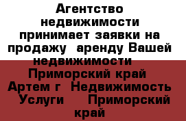 Агентство недвижимости принимает заявки на продажу, аренду Вашей недвижимости  - Приморский край, Артем г. Недвижимость » Услуги   . Приморский край